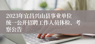 2023年宜昌兴山县事业单位统一公开招聘工作人员体检、考察公告