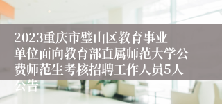 2023重庆市璧山区教育事业单位面向教育部直属师范大学公费师范生考核招聘工作人员5人公告