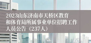 2023山东济南市天桥区教育和体育局所属事业单位招聘工作人员公告（237人）