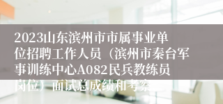 2023山东滨州市市属事业单位招聘工作人员（滨州市秦台军事训练中心A082民兵教练员岗位）面试总成绩和考察、