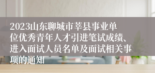 2023山东聊城市莘县事业单位优秀青年人才引进笔试成绩、进入面试人员名单及面试相关事项的通知