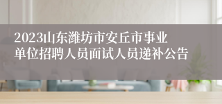 2023山东潍坊市安丘市事业单位招聘人员面试人员递补公告