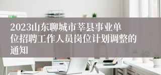 2023山东聊城市莘县事业单位招聘工作人员岗位计划调整的通知