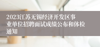 2023江苏无锡经济开发区事业单位招聘面试成绩公布和体检通知