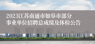 2023江苏南通市如皋市部分事业单位招聘总成绩及体检公告