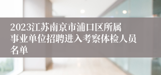 2023江苏南京市浦口区所属事业单位招聘进入考察体检人员名单