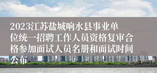 2023江苏盐城响水县事业单位统一招聘工作人员资格复审合格参加面试人员名册和面试时间公布