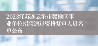2023江苏连云港市赣榆区事业单位招聘通过资格复审人员名单公布