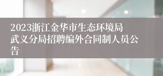 2023浙江金华市生态环境局武义分局招聘编外合同制人员公告