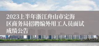 2023上半年浙江舟山市定海区商务局招聘编外用工人员面试成绩公告
