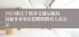 2023浙江宁波市交通运输局局属事业单位招聘拟聘用人员公示