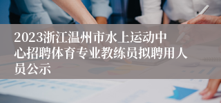 2023浙江温州市水上运动中心招聘体育专业教练员拟聘用人员公示