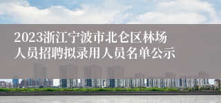 2023浙江宁波市北仑区林场人员招聘拟录用人员名单公示