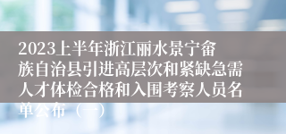 2023上半年浙江丽水景宁畲族自治县引进高层次和紧缺急需人才体检合格和入围考察人员名单公布（一）