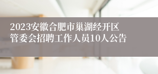 2023安徽合肥市巢湖经开区管委会招聘工作人员10人公告