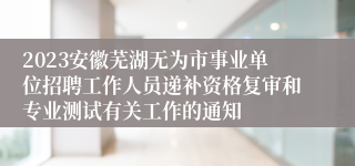 2023安徽芜湖无为市事业单位招聘工作人员递补资格复审和专业测试有关工作的通知