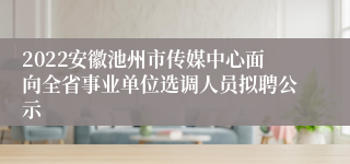 2022安徽池州市传媒中心面向全省事业单位选调人员拟聘公示