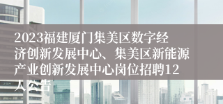 2023福建厦门集美区数字经济创新发展中心、集美区新能源产业创新发展中心岗位招聘12人公告