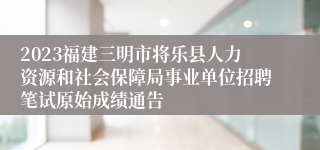 2023福建三明市将乐县人力资源和社会保障局事业单位招聘笔试原始成绩通告