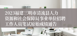 2023福建三明市清流县人力资源和社会保障局事业单位招聘工作人员笔试原始成绩通告