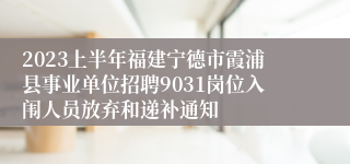2023上半年福建宁德市霞浦县事业单位招聘9031岗位入闱人员放弃和递补通知