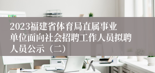 2023福建省体育局直属事业单位面向社会招聘工作人员拟聘人员公示（二）