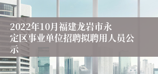 2022年10月福建龙岩市永定区事业单位招聘拟聘用人员公示