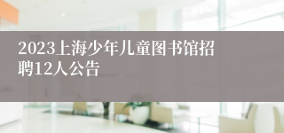 2023上海少年儿童图书馆招聘12人公告