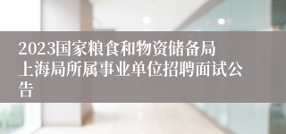 2023国家粮食和物资储备局上海局所属事业单位招聘面试公告