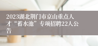 2023湖北荆门市京山重点人才“蓄水池”专项招聘22人公告