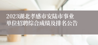 2023湖北孝感市安陆市事业单位招聘综合成绩及排名公告