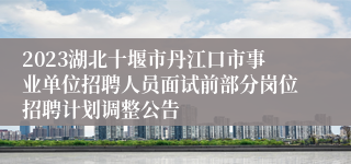 2023湖北十堰市丹江口市事业单位招聘人员面试前部分岗位招聘计划调整公告