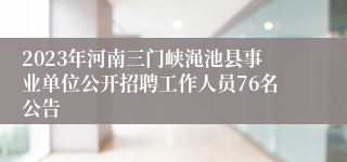 2023年河南三门峡渑池县事业单位公开招聘工作人员76名公告