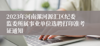 2023年河南漯河源汇区纪委监委所属事业单位选聘打印准考证通知