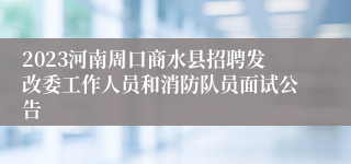 2023河南周口商水县招聘发改委工作人员和消防队员面试公告