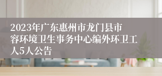 2023年广东惠州市龙门县市容环境卫生事务中心编外环卫工人5人公告