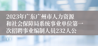 2023年广东广州市人力资源和社会保障局系统事业单位第一次招聘事业编制人员232人公告