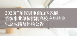 2023广东深圳市南山区政府系统事业单位招聘高校应届毕业生总成绩及体检公告