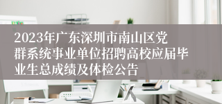 2023年广东深圳市南山区党群系统事业单位招聘高校应届毕业生总成绩及体检公告