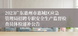 2023广东惠州市惠城区应急管理局招聘专职安全生产监督检查员体检递补公告