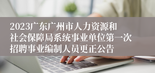 2023广东广州市人力资源和社会保障局系统事业单位第一次招聘事业编制人员更正公告