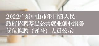 2022广东中山市港口镇人民政府招聘基层公共就业创业服务岗位拟聘（递补）人员公示