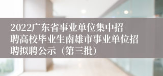 2022广东省事业单位集中招聘高校毕业生南雄市事业单位招聘拟聘公示（第三批）