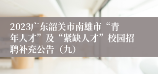 2023广东韶关市南雄市“青年人才”及“紧缺人才”校园招聘补充公告（九）