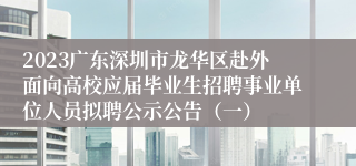 2023广东深圳市龙华区赴外面向高校应届毕业生招聘事业单位人员拟聘公示公告（一）