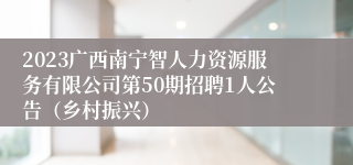 2023广西南宁智人力资源服务有限公司第50期招聘1人公告（乡村振兴）