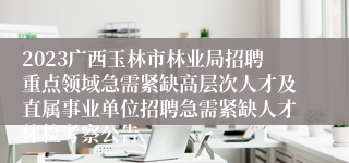 2023广西玉林市林业局招聘重点领域急需紧缺高层次人才及直属事业单位招聘急需紧缺人才体检考察公告