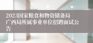 2023国家粮食和物资储备局广西局所属事业单位招聘面试公告