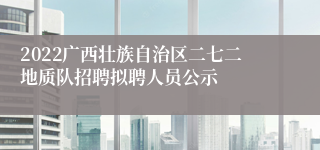 2022广西壮族自治区二七二地质队招聘拟聘人员公示