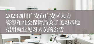 2023四川广安市广安区人力资源和社会保障局关于见习基地招用就业见习人员的公告